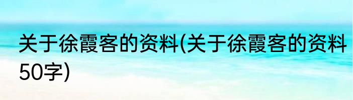 关于徐霞客的资料(关于徐霞客的资料50字)