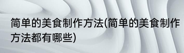 简单的美食制作方法(简单的美食制作方法都有哪些)