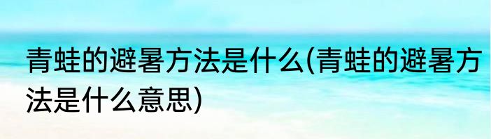 青蛙的避暑方法是什么(青蛙的避暑方法是什么意思)