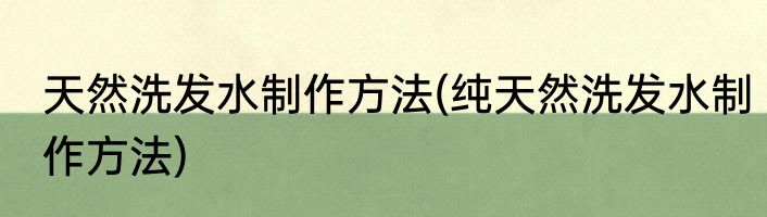 天然洗发水制作方法(纯天然洗发水制作方法)