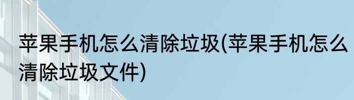 苹果手机怎么清除垃圾(苹果手机怎么清除垃圾文件)