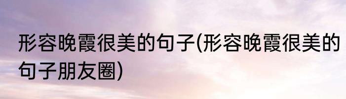 形容晚霞很美的句子(形容晚霞很美的句子朋友圈)