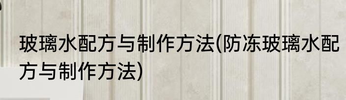 玻璃水配方与制作方法(防冻玻璃水配方与制作方法)