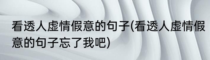 看透人虚情假意的句子(看透人虚情假意的句子忘了我吧)