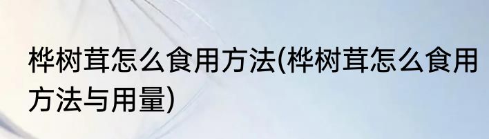 桦树茸怎么食用方法(桦树茸怎么食用方法与用量)