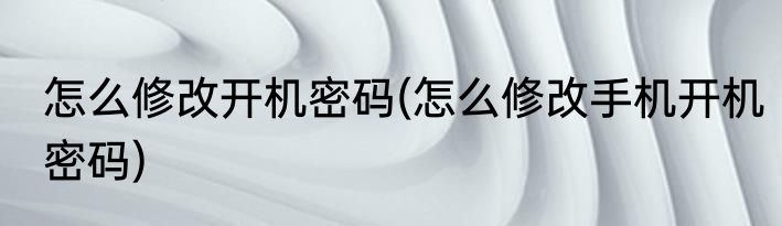 怎么修改开机密码(怎么修改手机开机密码)