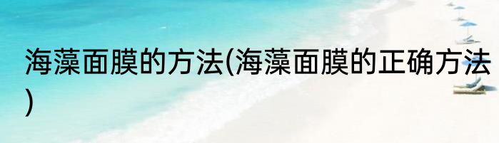 海藻面膜的方法(海藻面膜的正确方法)