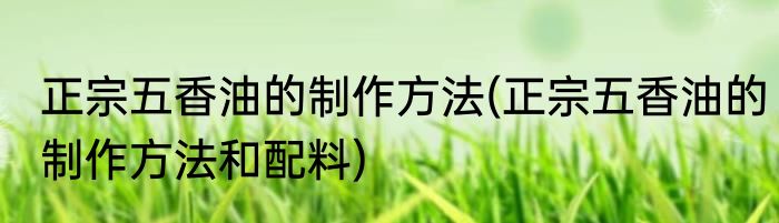 正宗五香油的制作方法(正宗五香油的制作方法和配料)