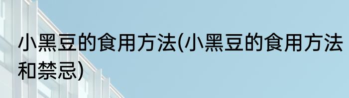 小黑豆的食用方法(小黑豆的食用方法和禁忌)