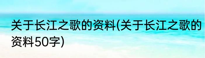 关于长江之歌的资料(关于长江之歌的资料50字)