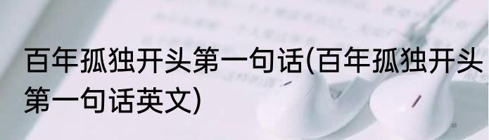 百年孤独开头第一句话(百年孤独开头第一句话英文)