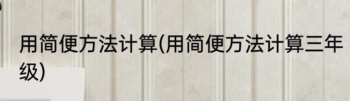 用简便方法计算(用简便方法计算三年级)