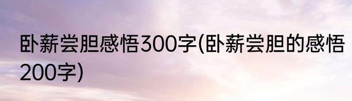 卧薪尝胆感悟300字(卧薪尝胆的感悟200字)