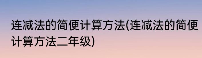 连减法的简便计算方法(连减法的简便计算方法二年级)