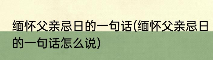 缅怀父亲忌日的一句话(缅怀父亲忌日的一句话怎么说)