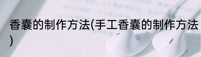 香囊的制作方法(手工香囊的制作方法)