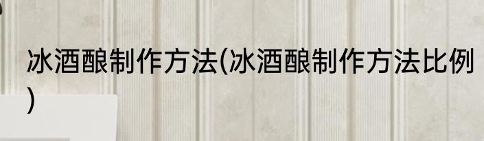 冰酒酿制作方法(冰酒酿制作方法比例)