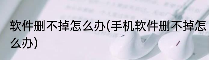软件删不掉怎么办(手机软件删不掉怎么办)