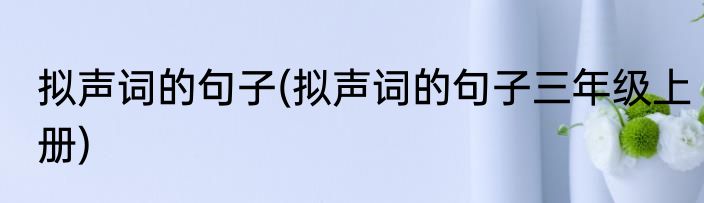 拟声词的句子(拟声词的句子三年级上册)
