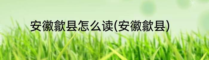 安徽歙县怎么读(安徽歙县)
