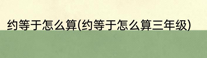 约等于怎么算(约等于怎么算三年级)