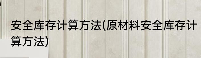 安全库存计算方法(原材料安全库存计算方法)