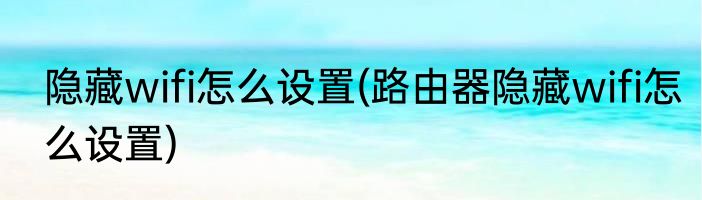 隐藏wifi怎么设置(路由器隐藏wifi怎么设置)