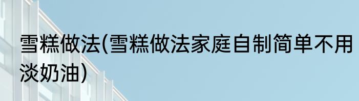雪糕做法(雪糕做法家庭自制简单不用淡奶油)