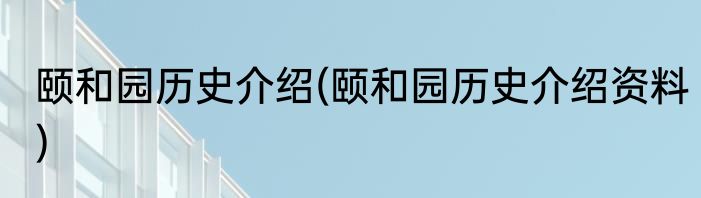 颐和园历史介绍(颐和园历史介绍资料)