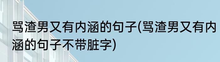骂渣男又有内涵的句子(骂渣男又有内涵的句子不带脏字)