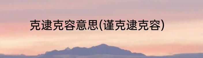 克逮克容意思(谨克逮克容)