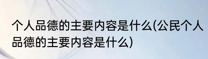 个人品德的主要内容是什么(公民个人品德的主要内容是什么)