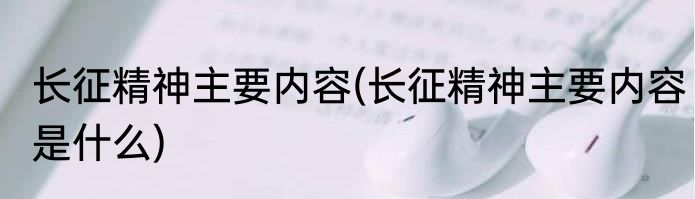 长征精神主要内容(长征精神主要内容是什么)