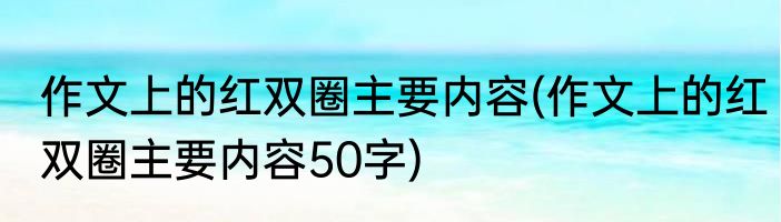 作文上的红双圈主要内容(作文上的红双圈主要内容50字)