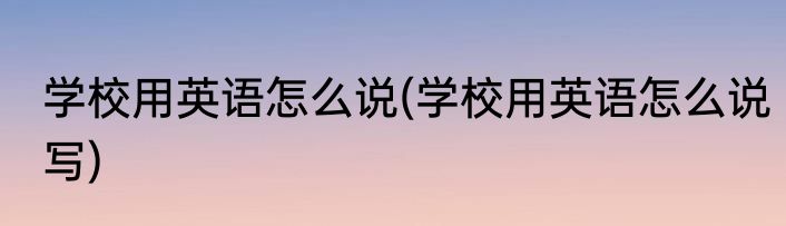 学校用英语怎么说(学校用英语怎么说写)