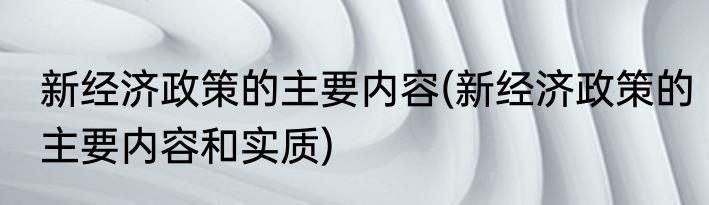 新经济政策的主要内容(新经济政策的主要内容和实质)