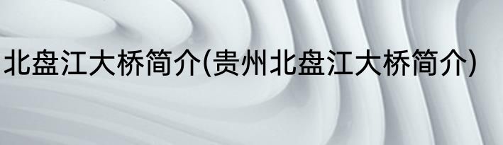 北盘江大桥简介(贵州北盘江大桥简介)