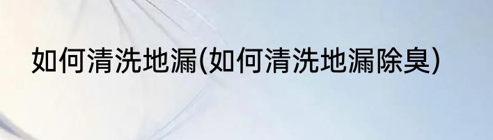 如何清洗地漏(如何清洗地漏除臭)