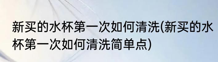新买的水杯第一次如何清洗(新买的水杯第一次如何清洗简单点)