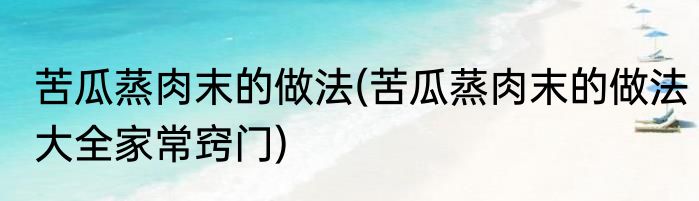 苦瓜蒸肉末的做法(苦瓜蒸肉末的做法大全家常窍门)