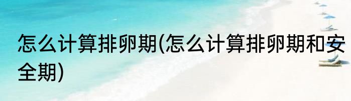 怎么计算排卵期(怎么计算排卵期和安全期)