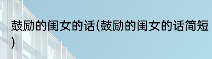 鼓励的闺女的话(鼓励的闺女的话简短)