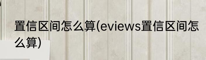 置信区间怎么算(eviews置信区间怎么算)