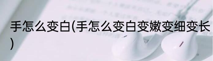 手怎么变白(手怎么变白变嫩变细变长)