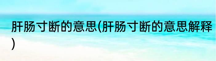 肝肠寸断的意思(肝肠寸断的意思解释)