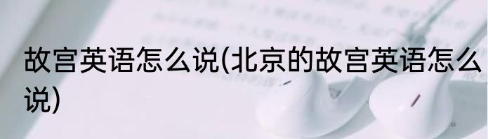 故宫英语怎么说(北京的故宫英语怎么说)