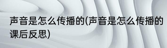 声音是怎么传播的(声音是怎么传播的课后反思)