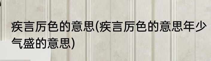 疾言厉色的意思(疾言厉色的意思年少气盛的意思)