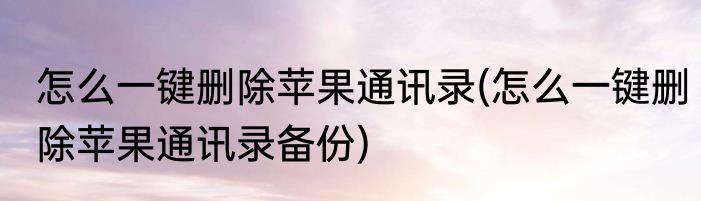 怎么一键删除苹果通讯录(怎么一键删除苹果通讯录备份)