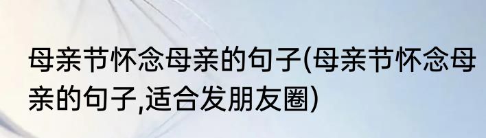 母亲节怀念母亲的句子(母亲节怀念母亲的句子,适合发朋友圈)